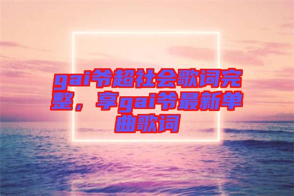 gai爺超社會(huì)歌詞完整，享gai爺最新單曲歌詞
