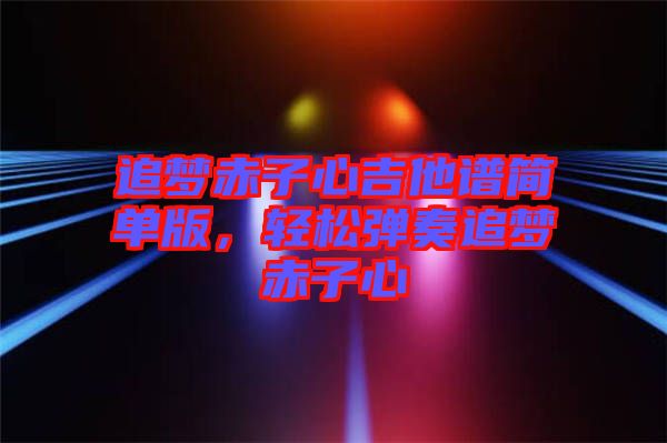 追夢赤子心吉他譜簡單版，輕松彈奏追夢赤子心