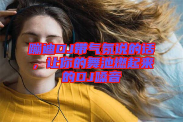 蹦迪DJ帶氣氛說的話，讓你的舞池燃起來的DJ嗓音