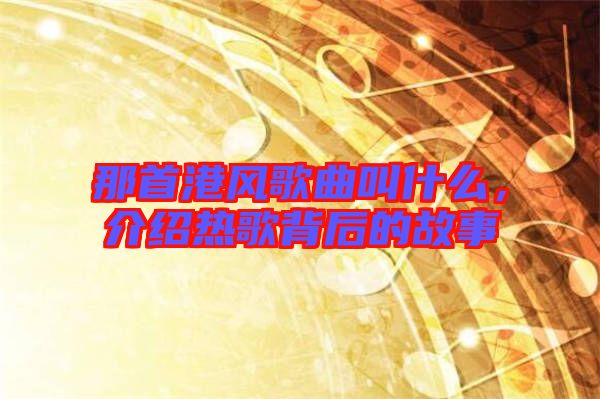 那首港風(fēng)歌曲叫什么，介紹熱歌背后的故事