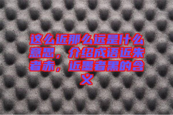 這么近那么遠是什么意思，介紹成語近朱者赤，近墨者黑的含義