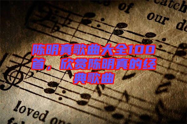陳明真歌曲大全100首，欣賞陳明真的經(jīng)典歌曲